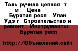 Таль ручная цепная,1т.,6м. › Цена ­ 2 000 - Бурятия респ., Улан-Удэ г. Строительство и ремонт » Инструменты   . Бурятия респ.